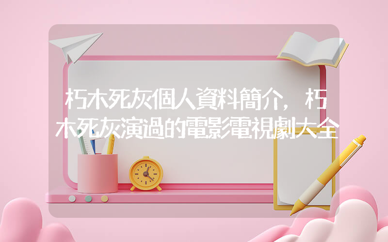 朽木死灰個人資料簡介，朽木死灰演過的電影電視劇大全插圖