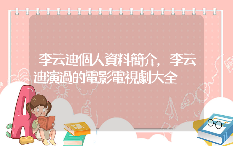 李云迪個人資料簡介，李云迪演過的電影電視劇大全插圖