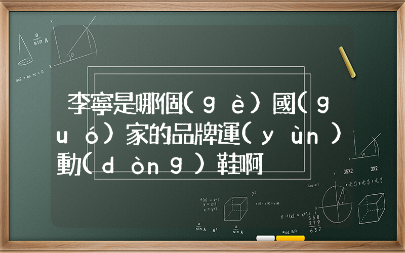 李寧是哪個(gè)國(guó)家的品牌運(yùn)動(dòng)鞋啊插圖