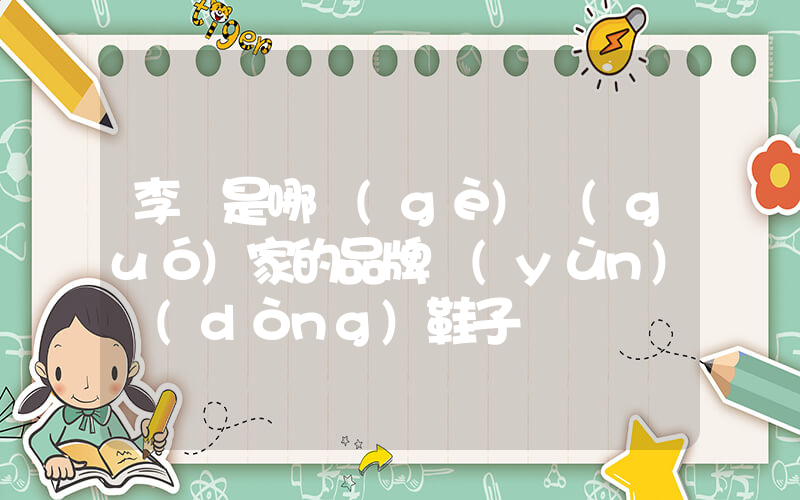 李寧是哪個(gè)國(guó)家的品牌運(yùn)動(dòng)鞋子插圖