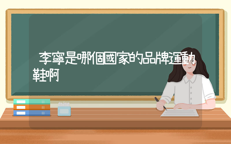 李寧是哪個國家的品牌運動鞋啊插圖