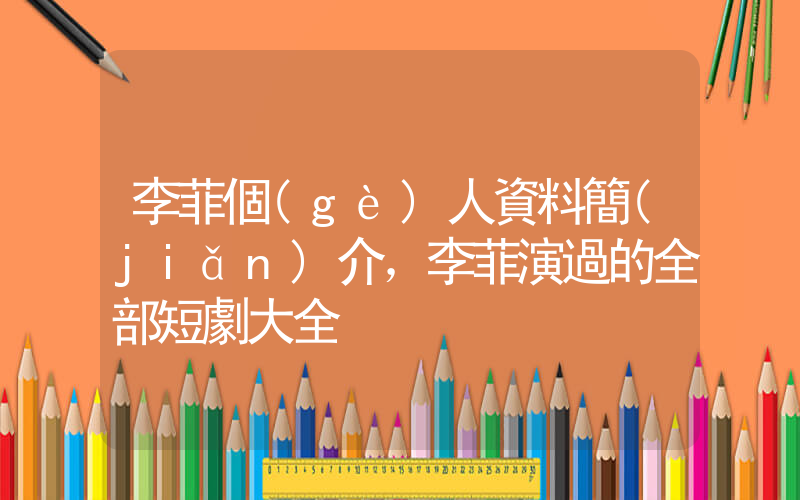 李菲個(gè)人資料簡(jiǎn)介，李菲演過的全部短劇大全插圖