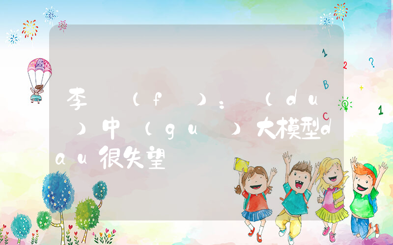 李開復(fù)：對(duì)中國(guó)大模型dau很失望插圖