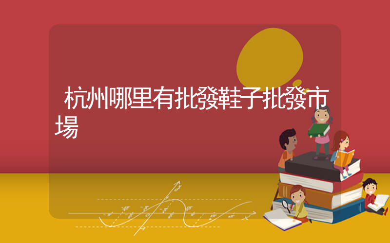 杭州哪里有批發鞋子批發市場插圖