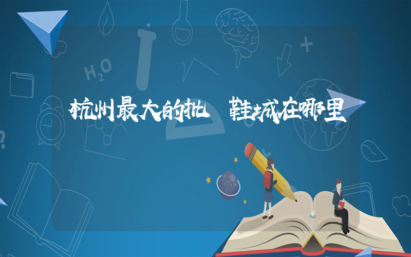 杭州最大的批發鞋城在哪里插圖