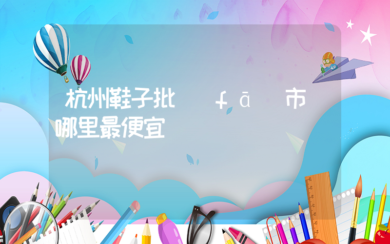 杭州鞋子批發(fā)市場哪里最便宜插圖