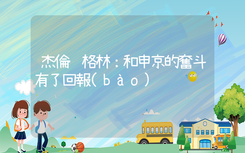 杰倫·格林：和申京的奮斗有了回報(bào)插圖