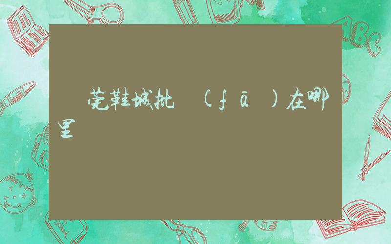 東莞鞋城批發(fā)在哪里插圖