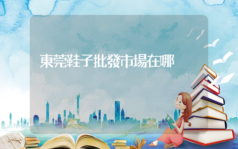 東莞鞋子批發市場在哪插圖
