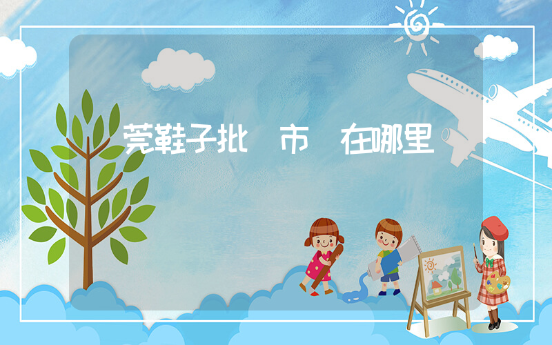 東莞鞋子批發市場在哪里插圖