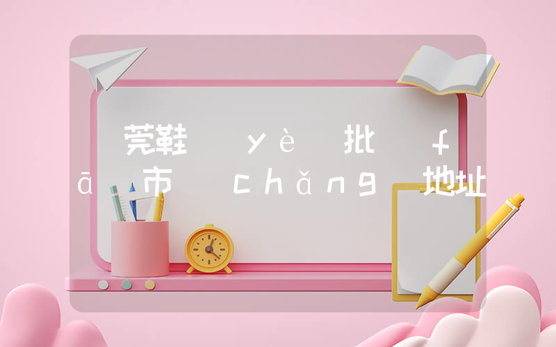 東莞鞋業(yè)批發(fā)市場(chǎng)地址插圖