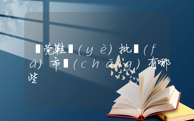 東莞鞋業(yè)批發(fā)市場(chǎng)有哪些插圖