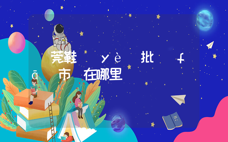 東莞鞋業(yè)批發(fā)市場在哪里插圖