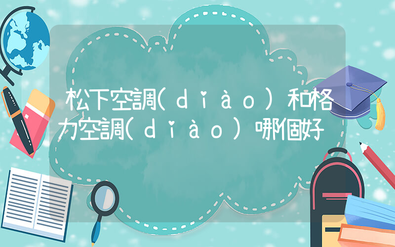 松下空調(diào)和格力空調(diào)哪個好插圖