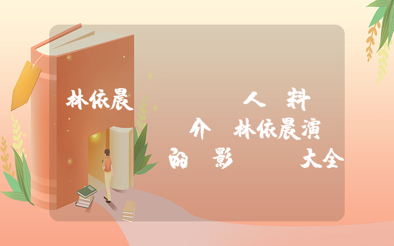林依晨個(gè)人資料簡(jiǎn)介，林依晨演過(guò)的電影電視劇大全插圖