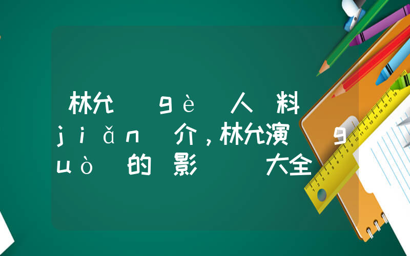 林允個(gè)人資料簡(jiǎn)介，林允演過(guò)的電影電視劇大全插圖
