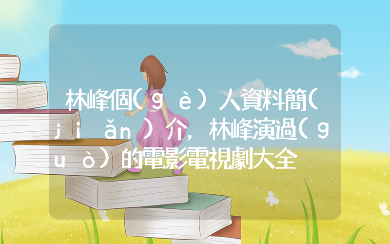 林峰個(gè)人資料簡(jiǎn)介，林峰演過(guò)的電影電視劇大全插圖