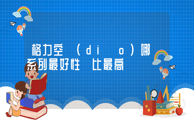 格力空調(diào)哪個系列最好性價比最高插圖