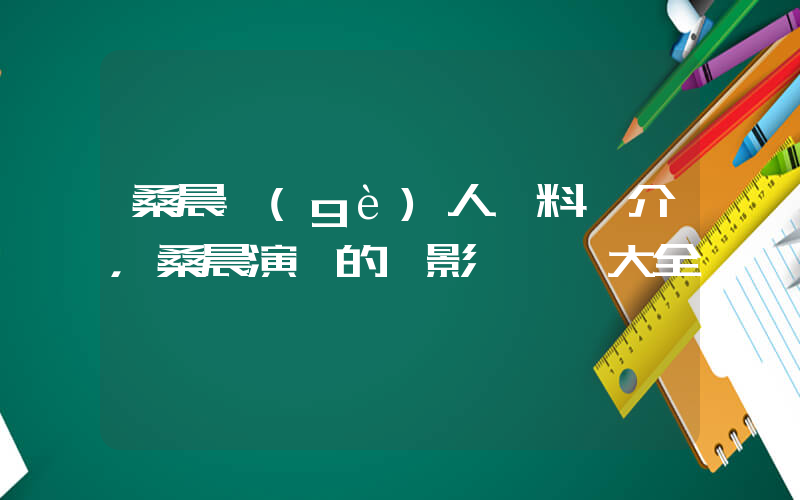 桑晨個(gè)人資料簡介，桑晨演過的電影電視劇大全插圖
