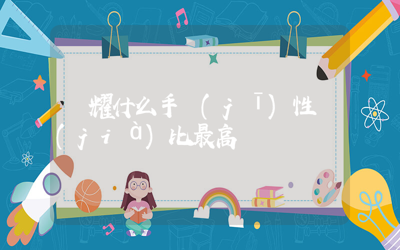 榮耀什么手機(jī)性價(jià)比最高插圖