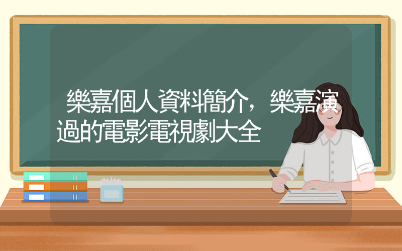 樂嘉個人資料簡介，樂嘉演過的電影電視劇大全插圖