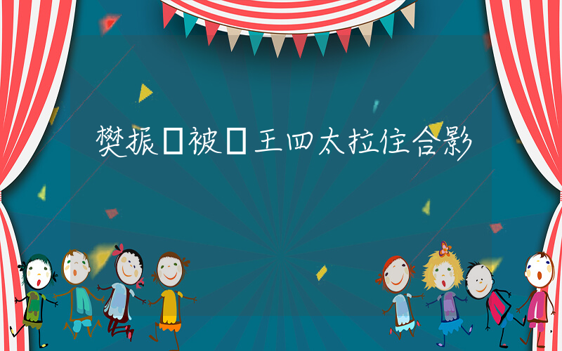 樊振東被賭王四太拉住合影插圖