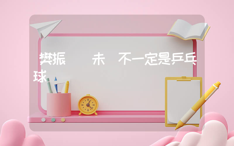 樊振東說未來不一定是乒乓球插圖