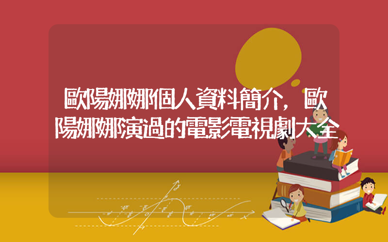 歐陽娜娜個人資料簡介，歐陽娜娜演過的電影電視劇大全插圖