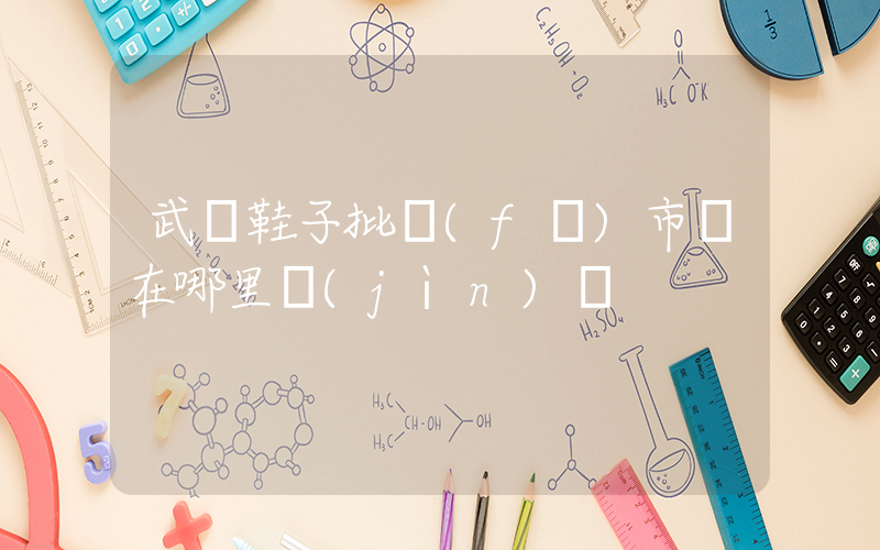 武漢鞋子批發(fā)市場在哪里進(jìn)貨插圖