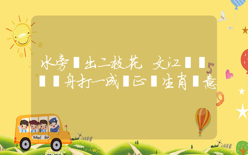 水旁開出二枝花，文江風軟賽龍舟打一成語正確生肖釋意插圖