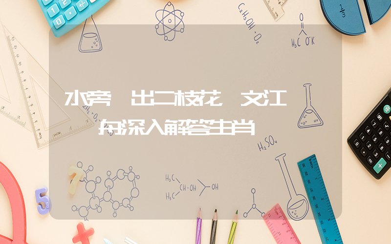 水旁開出二枝花，文江風軟賽龍舟深入解答生肖釋義插圖