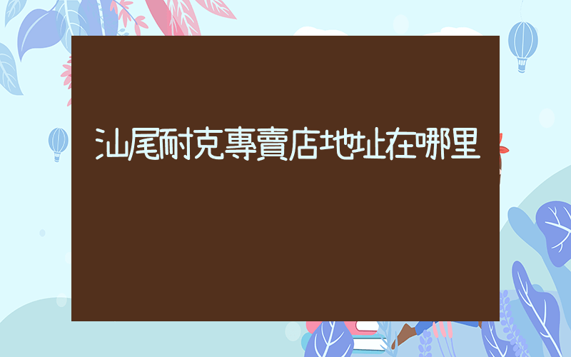 汕尾耐克專賣店地址在哪里插圖