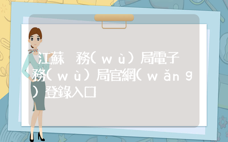 江蘇稅務(wù)局電子稅務(wù)局官網(wǎng)登錄入口插圖