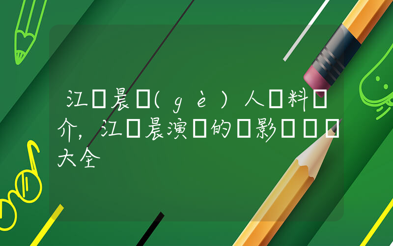 江語晨個(gè)人資料簡介，江語晨演過的電影電視劇大全插圖