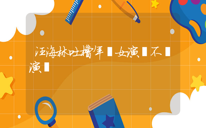 汪海林吐槽年輕女演員不會演戲插圖