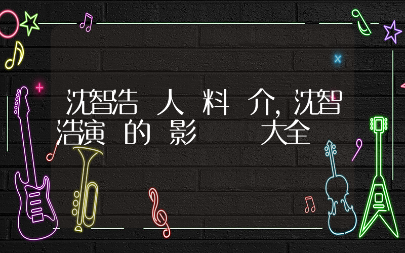 沈智浩個人資料簡介，沈智浩演過的電影電視劇大全插圖
