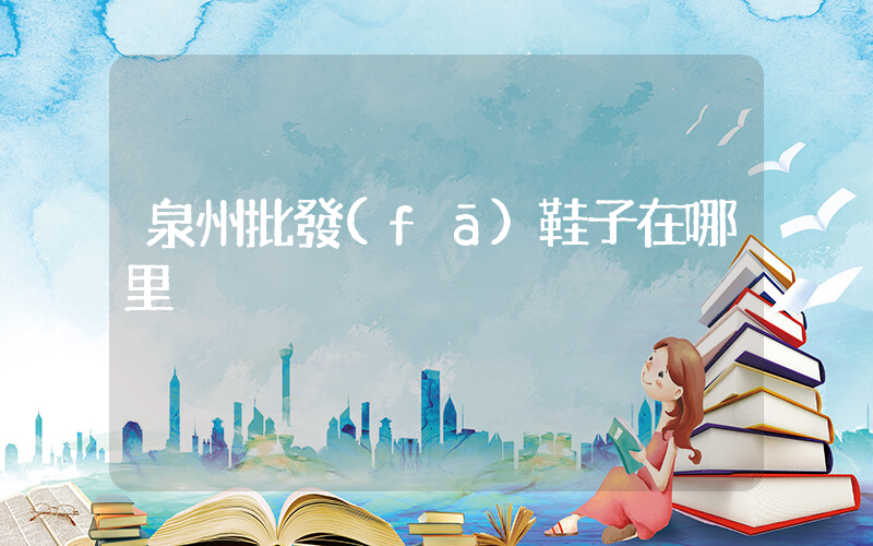 泉州批發(fā)鞋子在哪里插圖