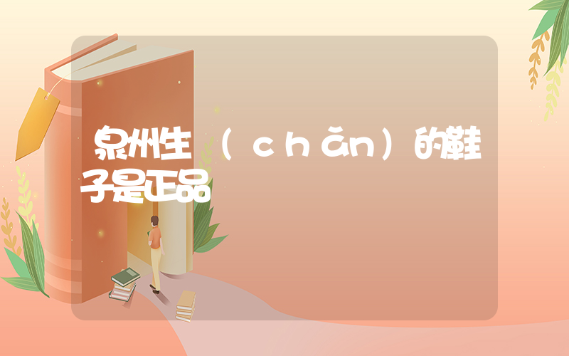 泉州生產(chǎn)的鞋子是正品嗎插圖