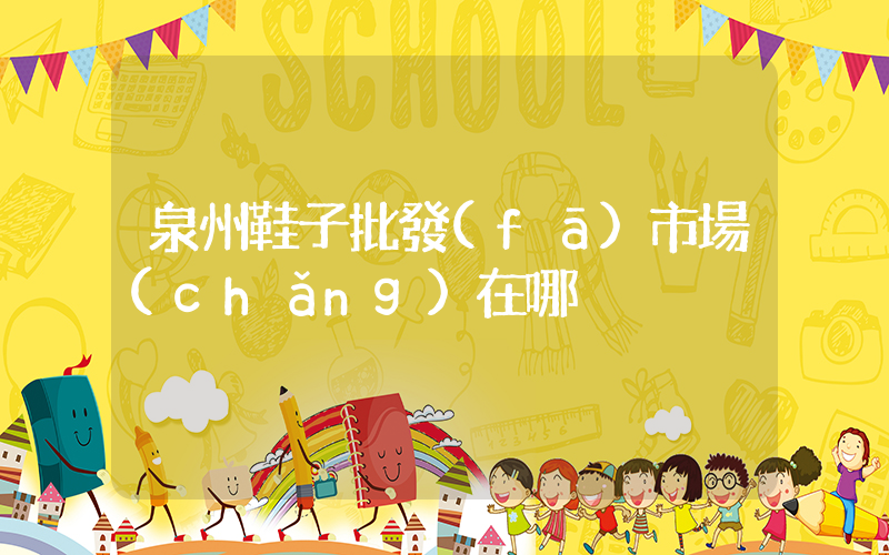 泉州鞋子批發(fā)市場(chǎng)在哪插圖