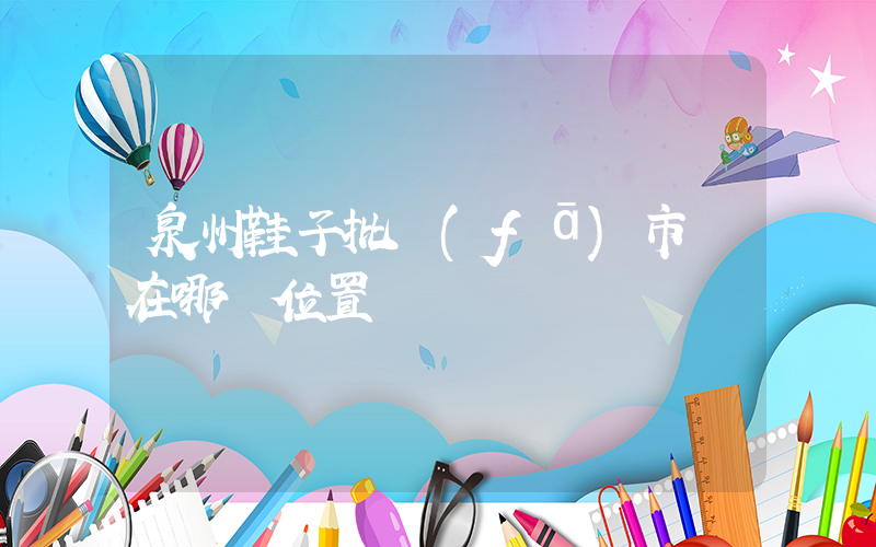 泉州鞋子批發(fā)市場在哪個位置插圖