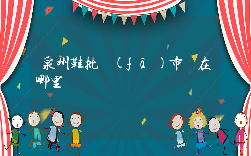泉州鞋批發(fā)市場在哪里插圖
