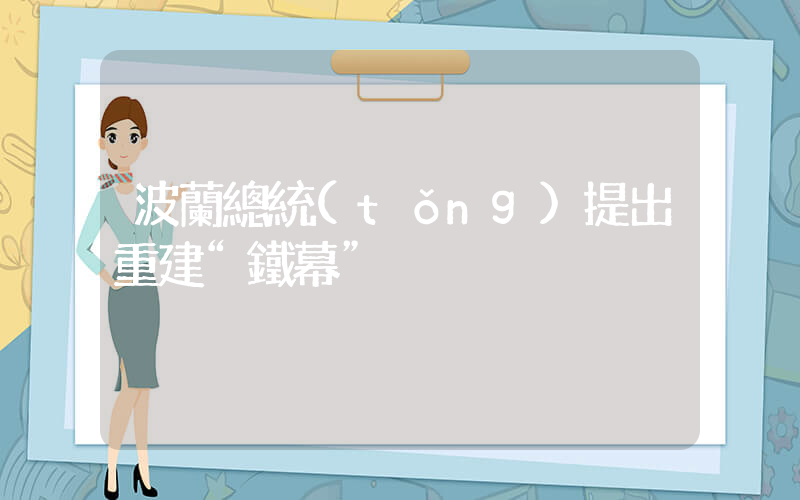 波蘭總統(tǒng)提出重建“鐵幕”插圖