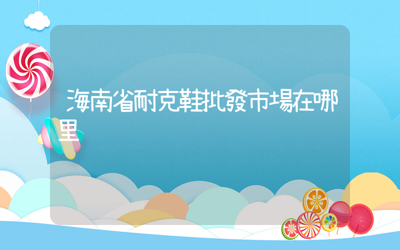 海南省耐克鞋批發市場在哪里插圖