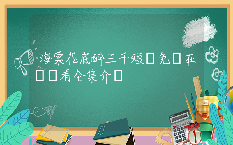 海棠花底醉三千短劇免費在線觀看全集介紹插圖