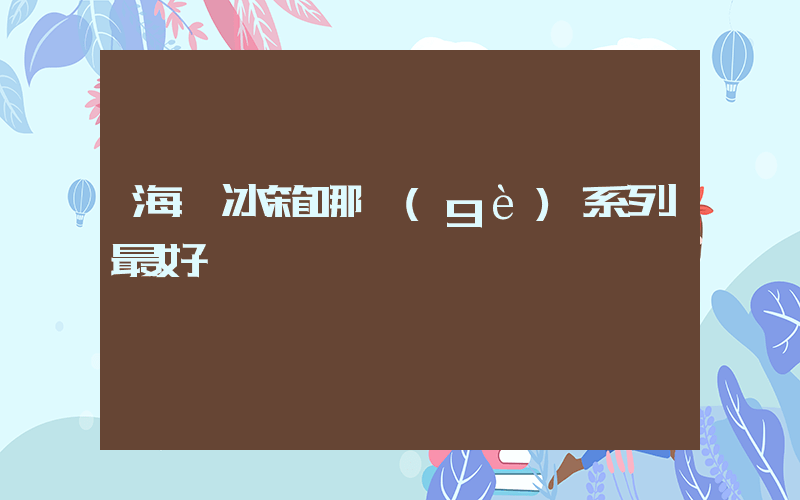 海爾冰箱哪個(gè)系列最好插圖