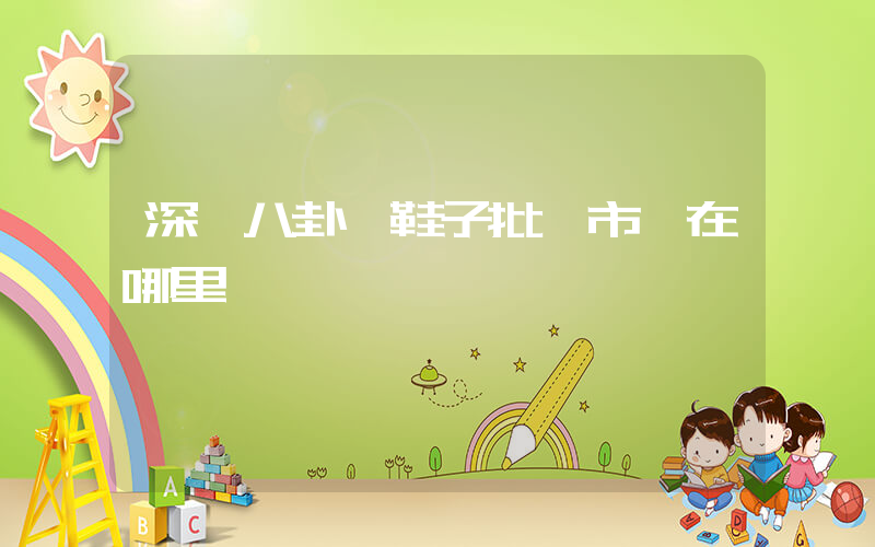 深圳八卦嶺鞋子批發市場在哪里插圖