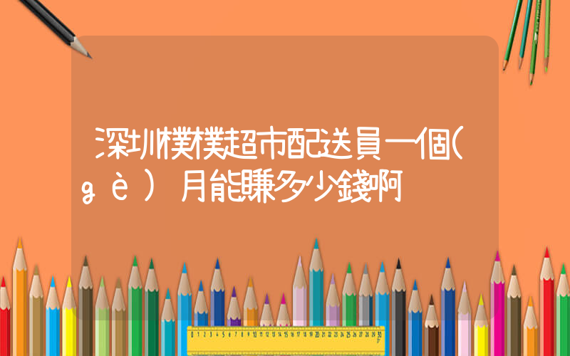 深圳樸樸超市配送員一個(gè)月能賺多少錢啊插圖