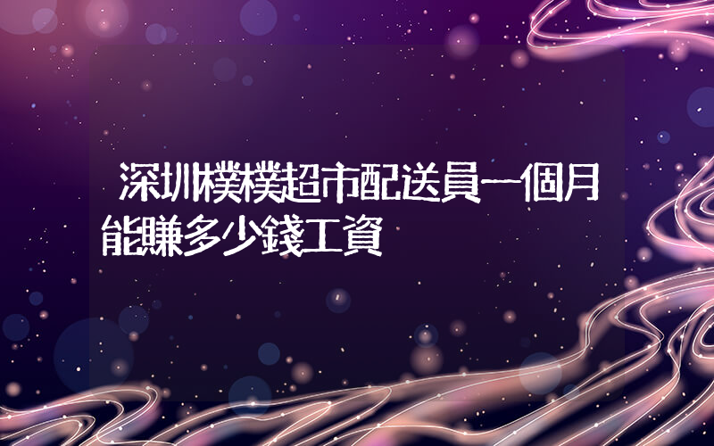 深圳樸樸超市配送員一個月能賺多少錢工資插圖 深圳樸樸超市配送員一個月能賺多少錢工資插圖