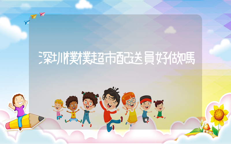 深圳樸樸超市配送員好做嗎插圖
