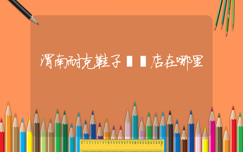 渭南耐克鞋子專賣店在哪里插圖